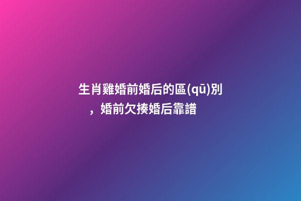 生肖雞婚前婚后的區(qū)別，婚前欠揍婚后靠譜